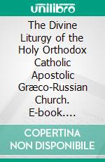 The Divine Liturgy of the Holy Orthodox Catholic Apostolic Græco-Russian Church. E-book. Formato PDF ebook