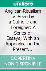 Anglican-Ritualism as Seen by a Catholic and Foreigner: A Series of Essays; With an Appendix, on the Present Position of the Church in France. E-book. Formato PDF ebook