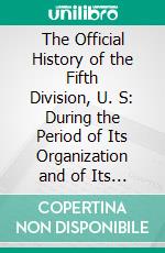 The Official History of the Fifth Division, U. S: During the Period of Its Organization and of Its Operations in the European World War, 1917-1919, the Red Diamond (Meuse) Division. E-book. Formato PDF ebook