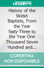 History of the Welsh Baptists, From the Year Sixty-Three to the Year One Thousand Seven Hundred and Seventy. E-book. Formato PDF ebook