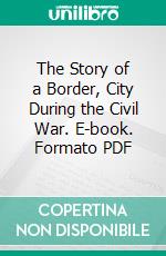 The Story of a Border, City During the Civil War. E-book. Formato PDF ebook di Galusha Anderson