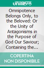 Omnipotence Belongs Only, to the Beloved: Or the Unity of Antagonisms in the Purpose of God Our Saviour; Containing the First Septenary of the Names of God. E-book. Formato PDF ebook