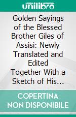 Golden Sayings of the Blessed Brother Giles of Assisi: Newly Translated and Edited Together With a Sketch of His Life. E-book. Formato PDF ebook