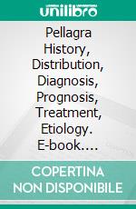 Pellagra History, Distribution, Diagnosis, Prognosis, Treatment, Etiology. E-book. Formato PDF ebook