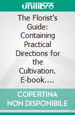 The Florist's Guide: Containing Practical Directions for the Cultivation. E-book. Formato PDF ebook