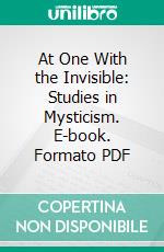 At One With the Invisible: Studies in Mysticism. E-book. Formato PDF ebook