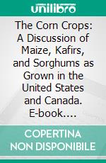 The Corn Crops: A Discussion of Maize, Kafirs, and Sorghums as Grown in the United States and Canada. E-book. Formato PDF ebook