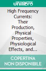 High Frequency Currents: Their Production, Physical Properties, Physiological Effects, and Therapeutical Uses. E-book. Formato PDF ebook