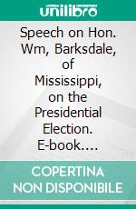 Speech on Hon. Wm, Barksdale, of Mississippi, on the Presidential Election. E-book. Formato PDF