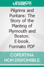 Pilgrims and Puritans: The Story of the Planting of Plymouth and Boston. E-book. Formato PDF ebook