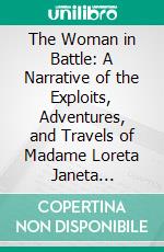 The Woman in Battle: A Narrative of the Exploits, Adventures, and Travels of Madame Loreta Janeta Valezquez, Otherwise Known as Lieutenant Harry T. Buford, Confederate States Army. E-book. Formato PDF ebook di Loreta Janeta Velazquez