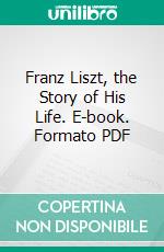 Franz Liszt, the Story of His Life. E-book. Formato PDF ebook di Raphael Ledos de Beaufort