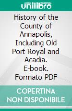 History of the County of Annapolis, Including Old Port Royal and Acadia. E-book. Formato PDF ebook di William Arthur Calnek