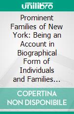 Prominent Families of New York: Being an Account in Biographical Form of Individuals and Families Distinguished as Representatives of the Social, Professional and Civic Life of New York City. E-book. Formato PDF