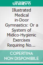 Illustrated Medical in-Door Gymnastics: Or a System of Midico-Hygienic Exercises Requiring No Mechanical or Other Aid, and Adapted to Both Sexes and All Ages, and for Special Cases. E-book. Formato PDF ebook