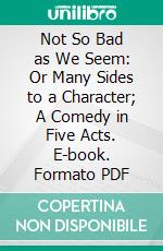 Not So Bad as We Seem: Or Many Sides to a Character; A Comedy in Five Acts. E-book. Formato PDF ebook