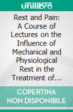 Rest and Pain: A Course of Lectures on the Influence of Mechanical and Physiological Rest in the Treatment of Accidents and Surgical Diseases, and the Diagnostic Value of Pain. E-book. Formato PDF ebook