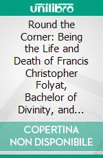 Round the Corner: Being the Life and Death of Francis Christopher Folyat, Bachelor of Divinity, and Father of a Large Family. E-book. Formato PDF ebook di Gilbert Cannan