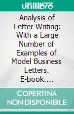 Analysis of Letter-Writing: With a Large Number of Examples of Model Business Letters. E-book. Formato PDF ebook