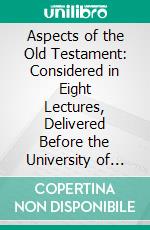 Aspects of the Old Testament: Considered in Eight Lectures, Delivered Before the University of Oxford. E-book. Formato PDF ebook di Robert Lawrence Ottley