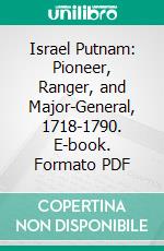 Israel Putnam: Pioneer, Ranger, and Major-General, 1718-1790. E-book. Formato PDF