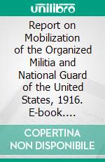 Report on Mobilization of the Organized Militia and National Guard of the United States, 1916. E-book. Formato PDF ebook