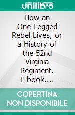 How an One-Legged Rebel Lives, or a History of the 52nd Virginia Regiment. E-book. Formato PDF ebook
