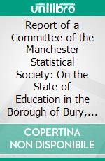 Report of a Committee of the Manchester Statistical Society: On the State of Education in the Borough of Bury, Lancashire, in July, 1835. E-book. Formato PDF ebook