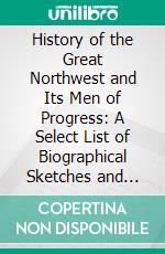 History of the Great Northwest and Its Men of Progress: A Select List of Biographical Sketches and Portraits of the Leaders in Business, Professional and Official Life. E-book. Formato PDF ebook