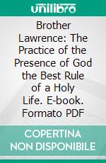 Brother Lawrence: The Practice of the Presence of God the Best Rule of a Holy Life. E-book. Formato PDF ebook di Nicholas Herman