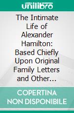 The Intimate Life of Alexander Hamilton: Based Chiefly Upon Original Family Letters and Other Documents, Many of Which Have Never Been Published. E-book. Formato PDF