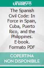 The Spanish Civil Code: In Force in Spain, Cuba, Puerto Rico, and the Philippines. E-book. Formato PDF ebook