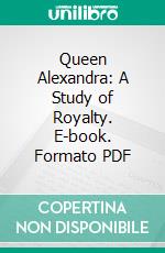 Queen Alexandra: A Study of Royalty. E-book. Formato PDF ebook