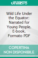 Wild Life Under the Equator: Narrated for Young People. E-book. Formato PDF ebook di Paul du Chaillu