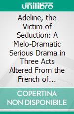 Adeline, the Victim of Seduction: A Melo-Dramatic Serious Drama in Three Acts Altered From the French of Monsieur R. C. Guilbert Pixérécourt, and Adapted to the English Stage by John Howard Payne. E-book. Formato PDF ebook