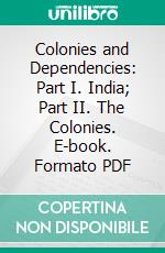 Colonies and Dependencies: Part I. India; Part II. The Colonies. E-book. Formato PDF ebook