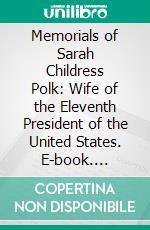 Memorials of Sarah Childress Polk: Wife of the Eleventh President of the United States. E-book. Formato PDF ebook