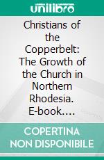 Christians of the Copperbelt: The Growth of the Church in Northern Rhodesia. E-book. Formato PDF ebook