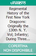 Regimental History of the First New York Dragoons: Originally the 130th N. Y. Vol; Infantry; During Three Years of Active Service in the Great Civil War. E-book. Formato PDF ebook