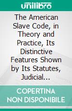 The American Slave Code, in Theory and Practice, Its Distinctive Features Shown by Its Statutes, Judicial Decisions Illustrative Facts. E-book. Formato PDF ebook di William Goodell