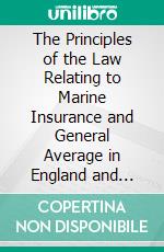 The Principles of the Law Relating to Marine Insurance and General Average in England and America, Alphabetically Arranged: With Occasional References to French and German Law. E-book. Formato PDF ebook