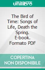 The Bird of Time: Songs of Life, Death the Spring. E-book. Formato PDF ebook