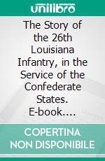 The Story of the 26th Louisiana Infantry, in the Service of the Confederate States. E-book. Formato PDF ebook