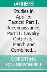 Studies in Applied Tactics: Part I. Reconnaissance; Part II. Cavalry Outposts; March and Combined Outpost. E-book. Formato PDF ebook