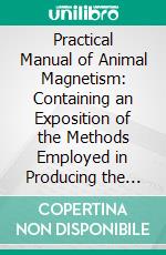 Practical Manual of Animal Magnetism: Containing an Exposition of the Methods Employed in Producing the Magnetic Phenomena; With Its Application to the Treatment and Cure of Diseases. E-book. Formato PDF ebook di Alphonse Teste