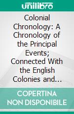 Colonial Chronology: A Chronology of the Principal Events; Connected With the English Colonies and India; From the Close of the Fifteenth Century to the Present Time; With Maps. E-book. Formato PDF ebook