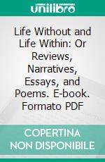 Life Without and Life Within: Or Reviews, Narratives, Essays, and Poems. E-book. Formato PDF ebook di Margaret Fuller Ossoli