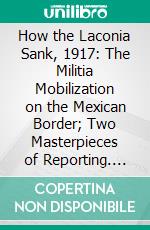 How the Laconia Sank, 1917: The Militia Mobilization on the Mexican Border; Two Masterpieces of Reporting. E-book. Formato PDF ebook