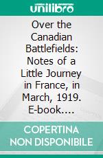 Over the Canadian Battlefields: Notes of a Little Journey in France, in March, 1919. E-book. Formato PDF ebook di John Wesley Dafoe