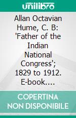 Allan Octavian Hume, C. B: "Father of the Indian National Congress"; 1829 to 1912. E-book. Formato PDF